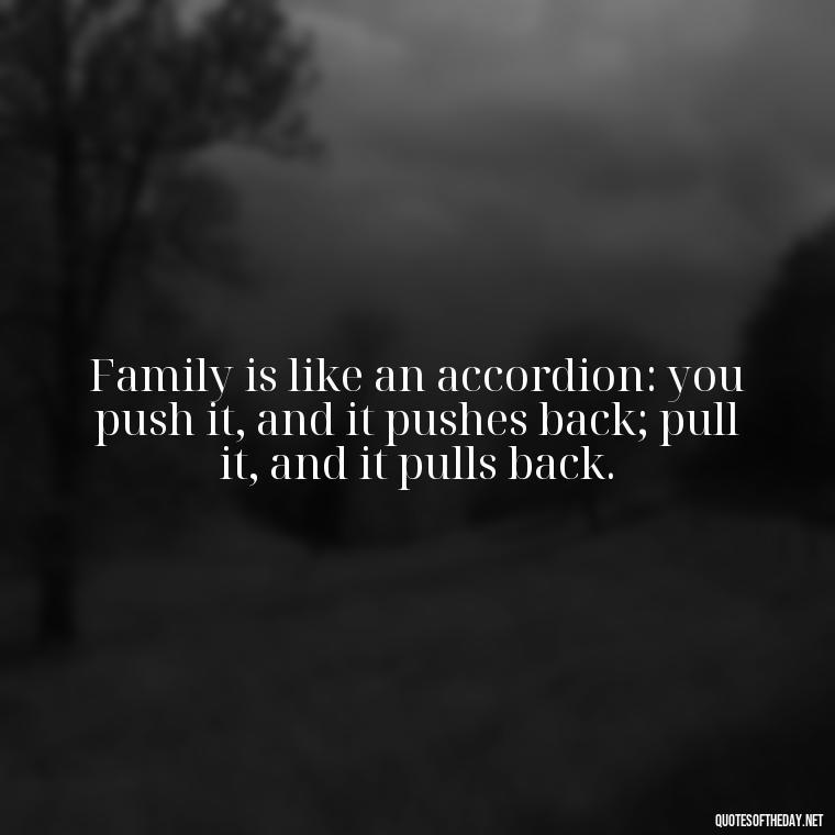 Family is like an accordion: you push it, and it pushes back; pull it, and it pulls back. - Quotes Family And Love