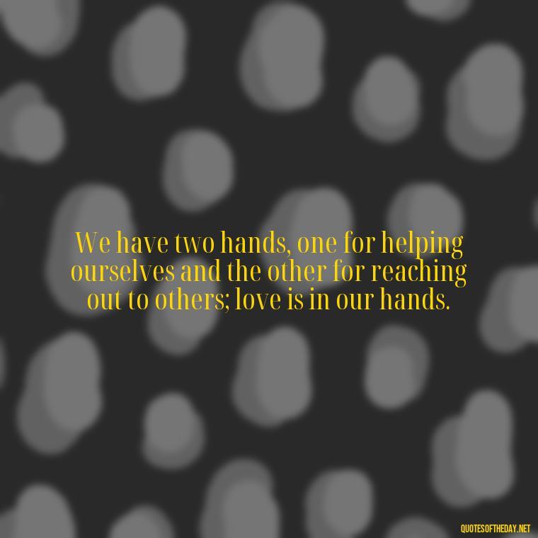 We have two hands, one for helping ourselves and the other for reaching out to others; love is in our hands. - Quotes About Love And Drugs