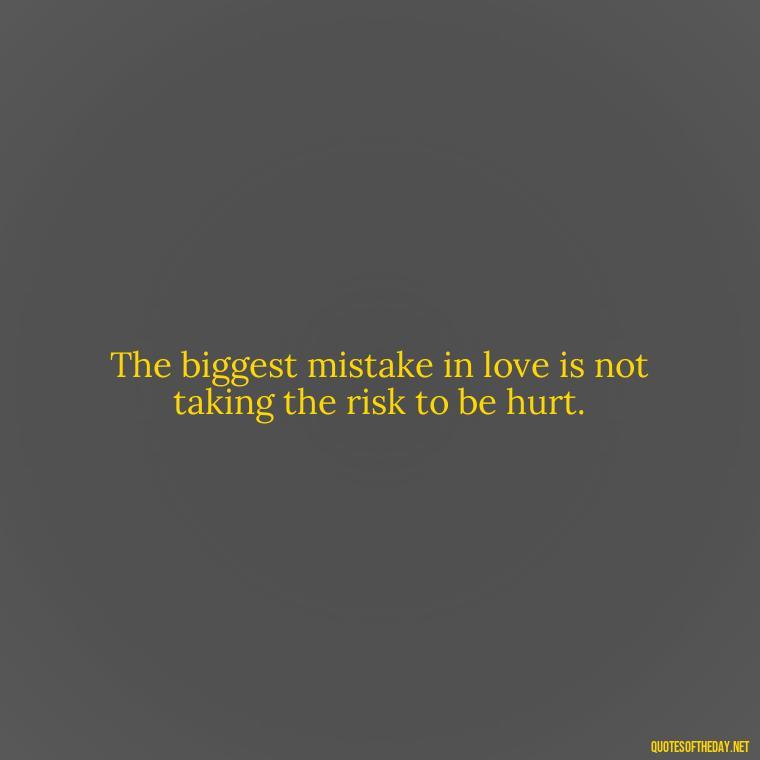 The biggest mistake in love is not taking the risk to be hurt. - Love Is A Mistake Quotes