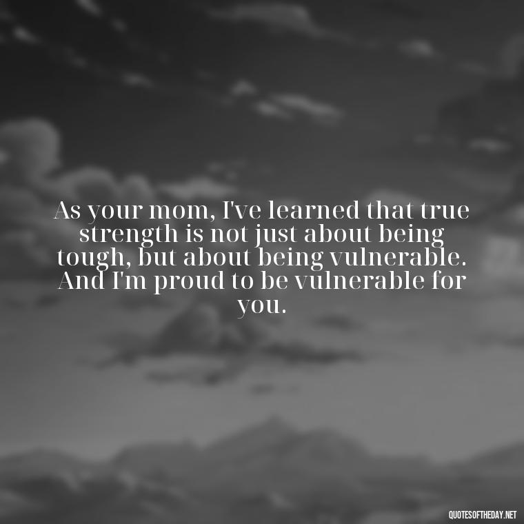 As your mom, I've learned that true strength is not just about being tough, but about being vulnerable. And I'm proud to be vulnerable for you. - Love Quotes From Mother To Son