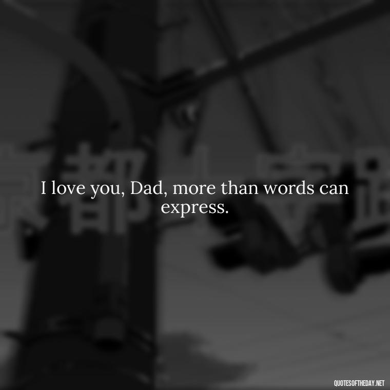 I love you, Dad, more than words can express. - Love You Dad Quotes