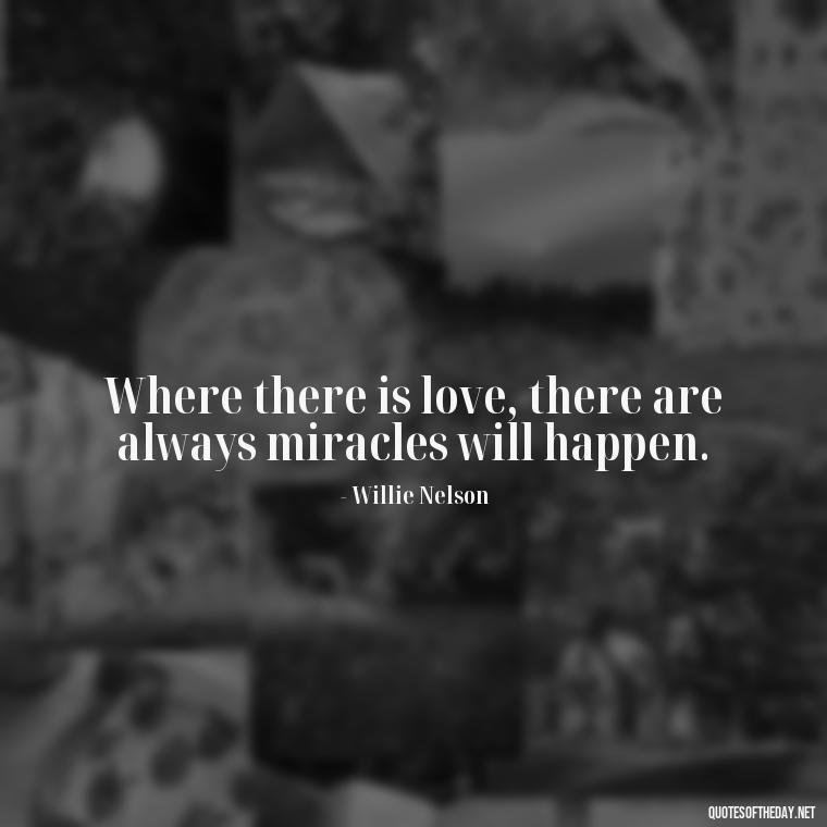 Where there is love, there are always miracles will happen. - Quote Love Grows