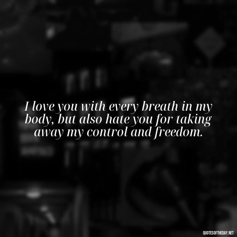 I love you with every breath in my body, but also hate you for taking away my control and freedom. - I Love You And I Hate You Quotes