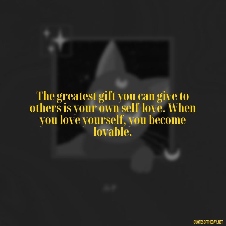 The greatest gift you can give to others is your own self-love. When you love yourself, you become lovable. - Inspiring Quotes About Self Love