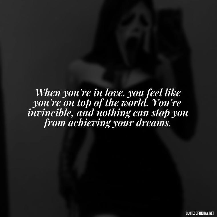 When you're in love, you feel like you're on top of the world. You're invincible, and nothing can stop you from achieving your dreams. - Luck Love Quotes