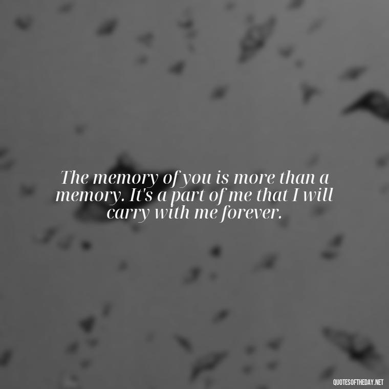 The memory of you is more than a memory. It's a part of me that I will carry with me forever. - Quotes About Death Of A Lover