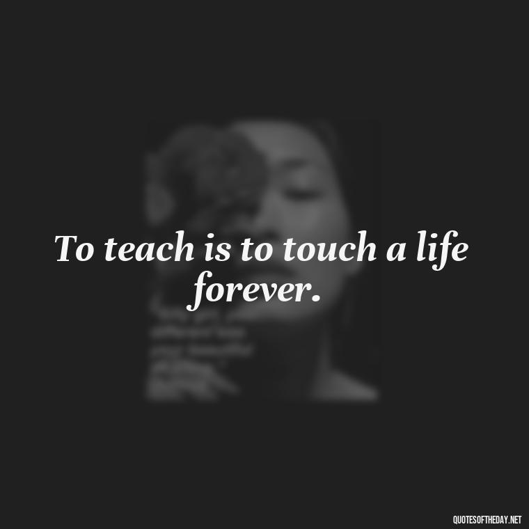 To teach is to touch a life forever. - Short Teacher Appreciation Quotes