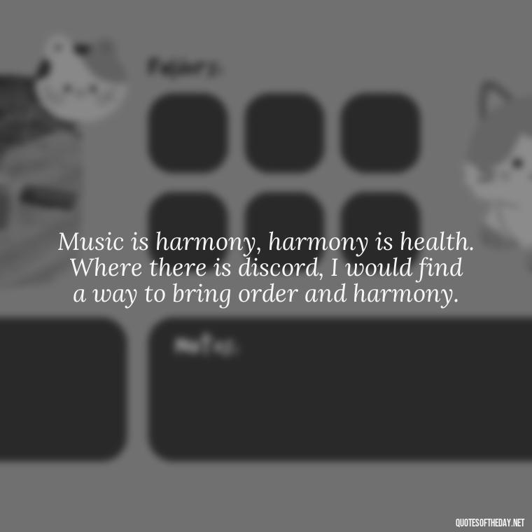 Music is harmony, harmony is health. Where there is discord, I would find a way to bring order and harmony. - Short Deep Music Quotes