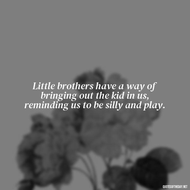 Little brothers have a way of bringing out the kid in us, reminding us to be silly and play. - I Love My Little Brother Quotes