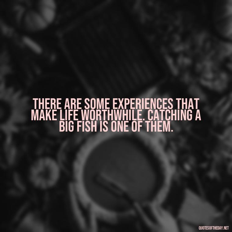 There are some experiences that make life worthwhile. Catching a big fish is one of them. - Fishing Quotes Short