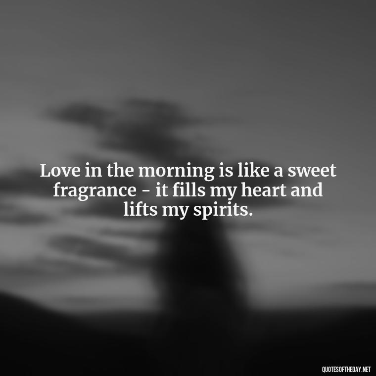 Love in the morning is like a sweet fragrance - it fills my heart and lifts my spirits. - Morning Quotes Love