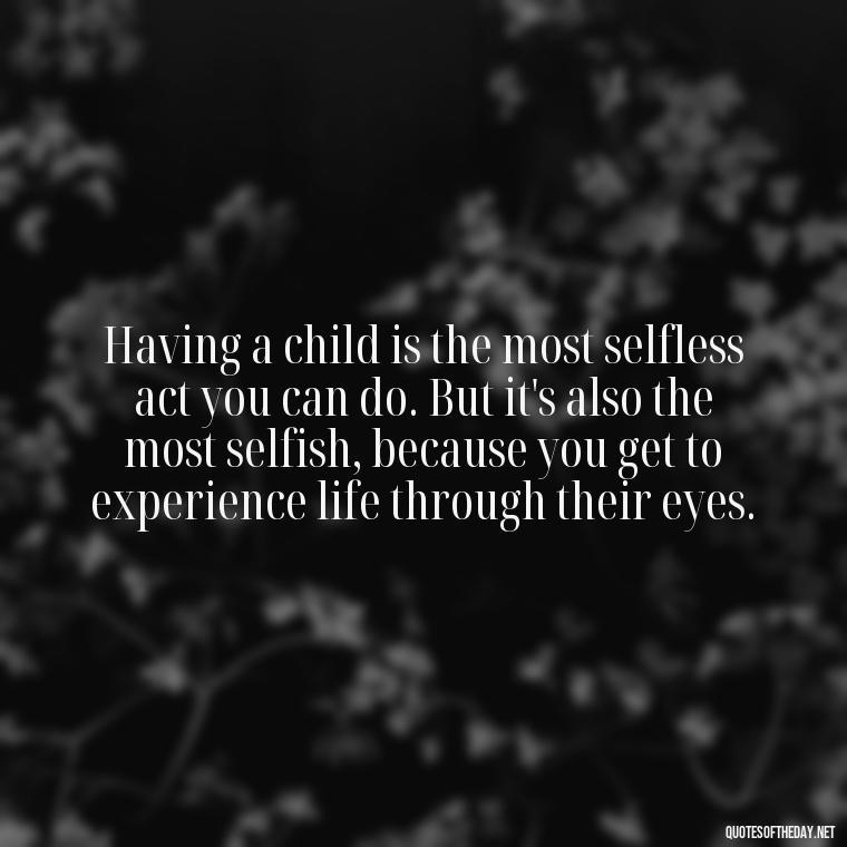 Having a child is the most selfless act you can do. But it's also the most selfish, because you get to experience life through their eyes. - Quotes About Love For Your Son