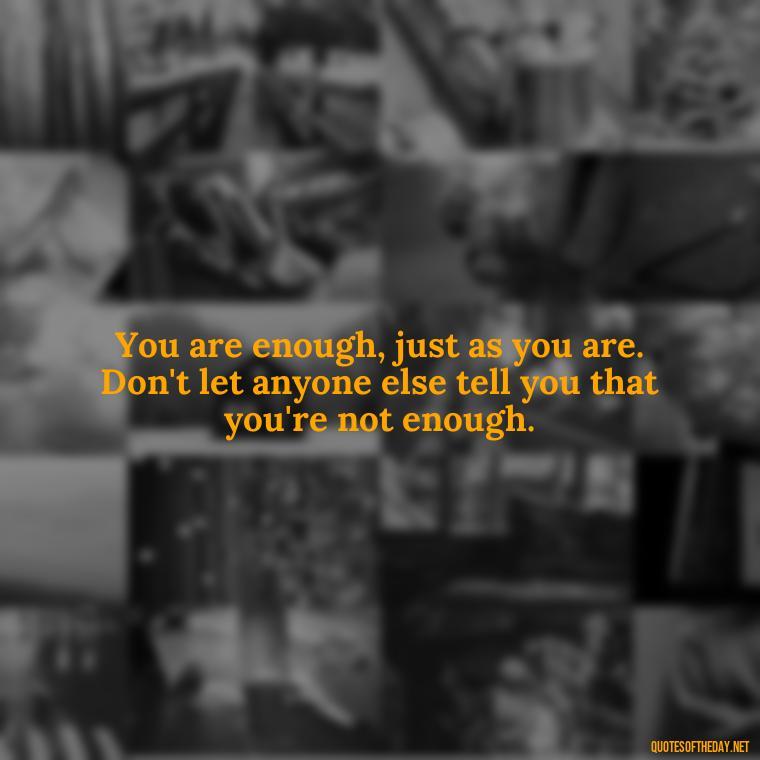 You are enough, just as you are. Don't let anyone else tell you that you're not enough. - Inspiring Quotes About Self Love