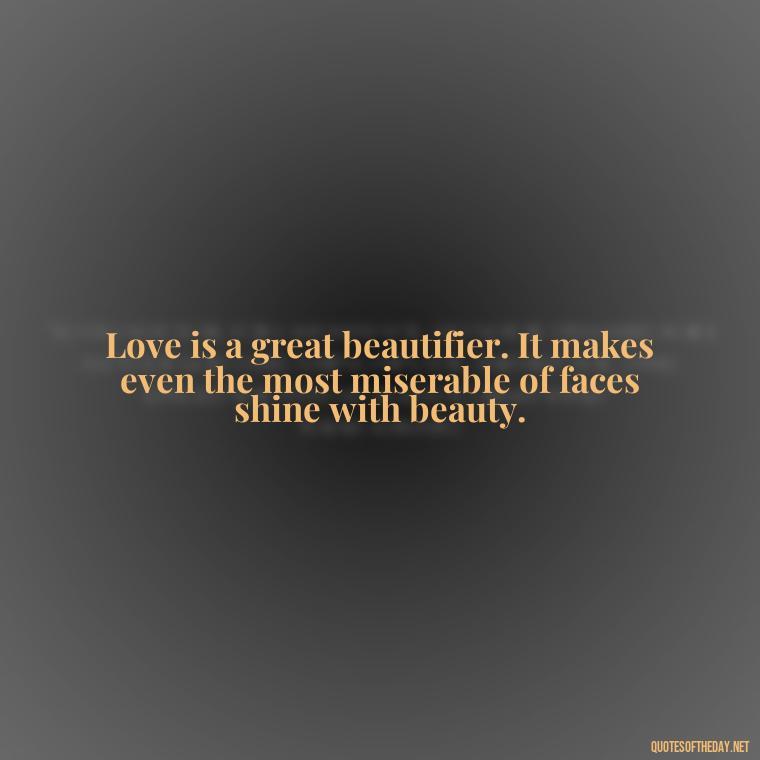 Love is a great beautifier. It makes even the most miserable of faces shine with beauty. - Famous Quotes Of Shakespeare On Love