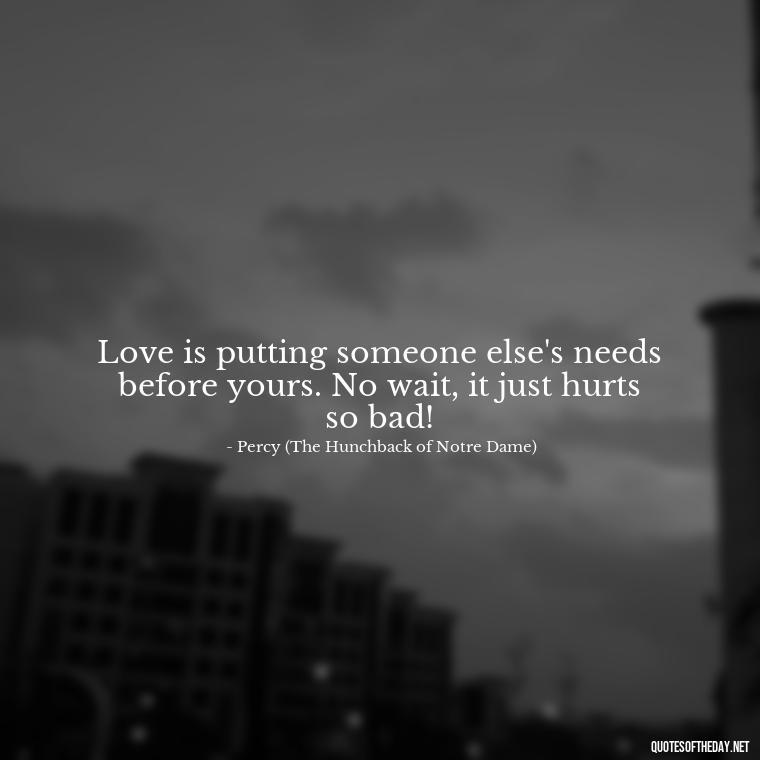 Love is putting someone else's needs before yours. No wait, it just hurts so bad! - Love Quotes In Disney Movies