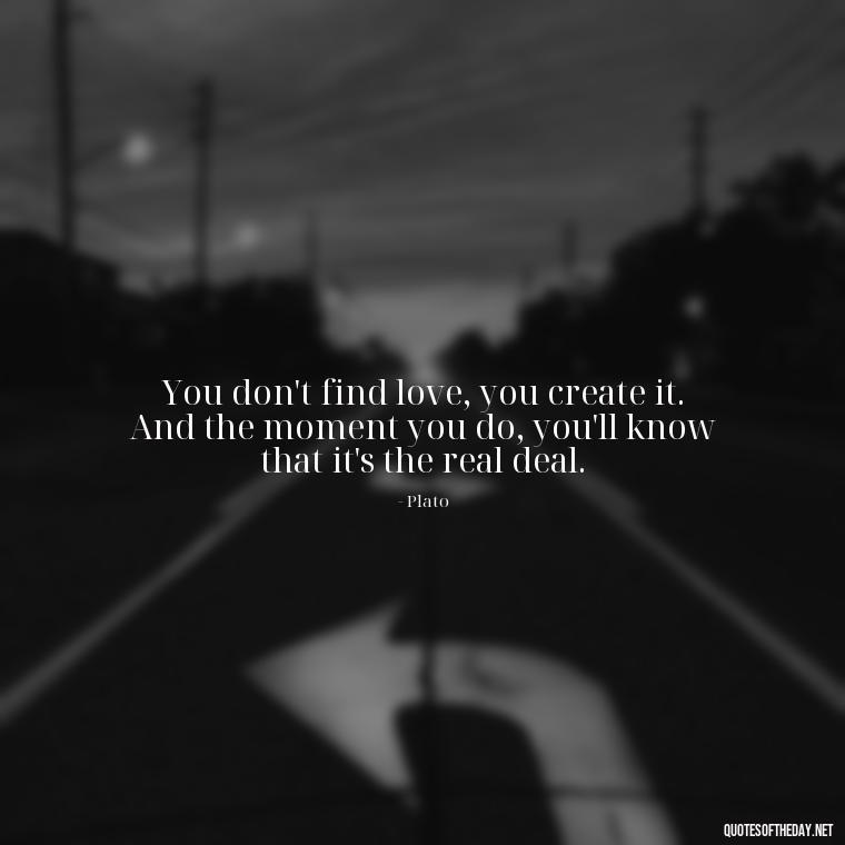 You don't find love, you create it. And the moment you do, you'll know that it's the real deal. - Plato Quotes On Love