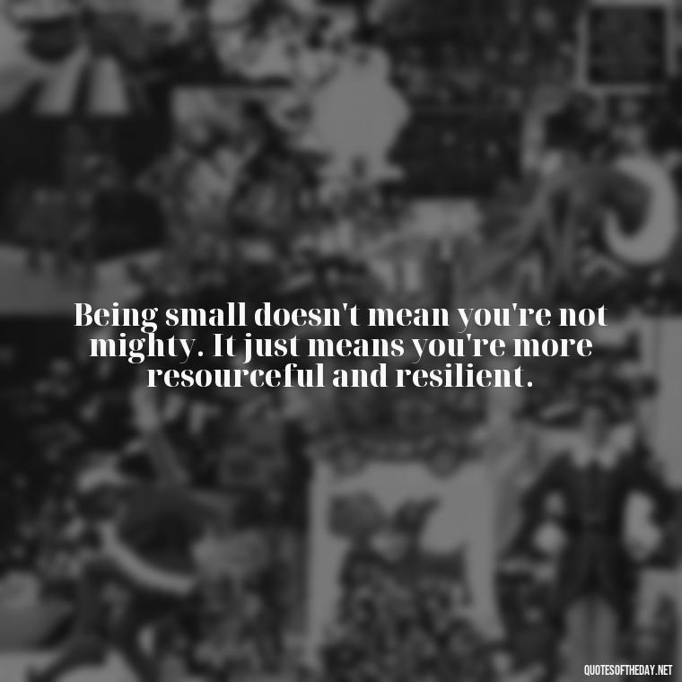 Being small doesn't mean you're not mighty. It just means you're more resourceful and resilient. - Quotes On Being Short