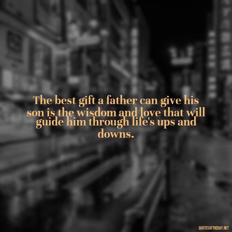 The best gift a father can give his son is the wisdom and love that will guide him through life's ups and downs. - Father And Son Love Quotes