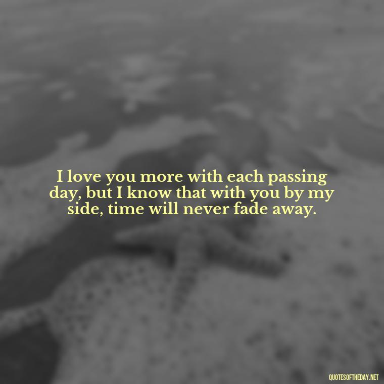 I love you more with each passing day, but I know that with you by my side, time will never fade away. - Love Time Quotes For Him