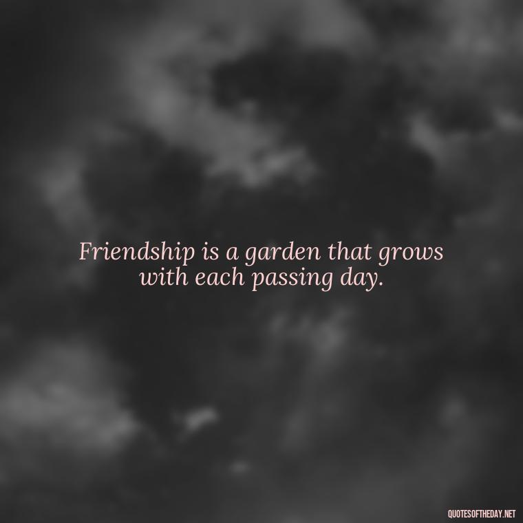 Friendship is a garden that grows with each passing day. - My Best Friend And Love Quotes