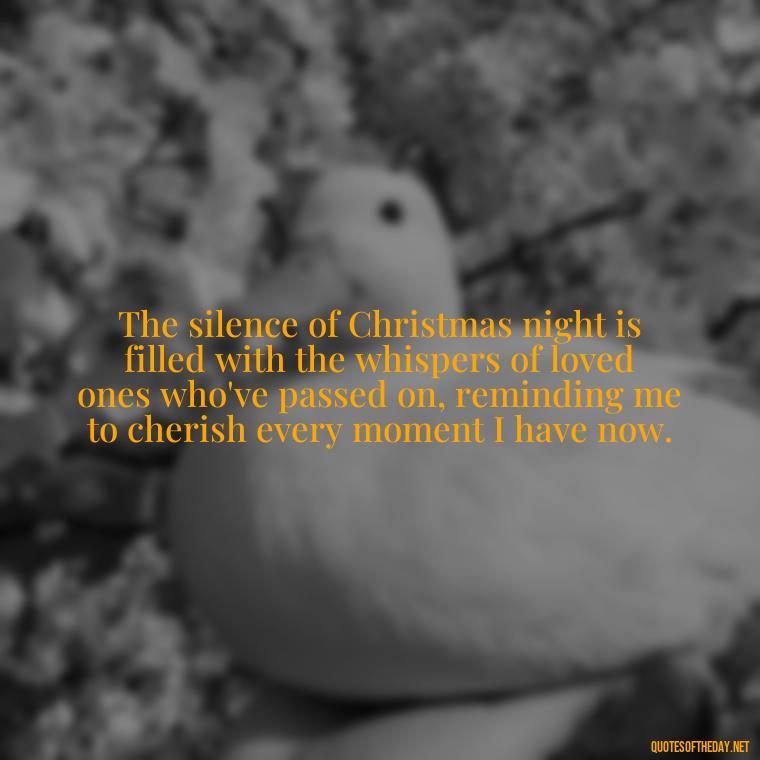 The silence of Christmas night is filled with the whispers of loved ones who've passed on, reminding me to cherish every moment I have now. - Christmas Quotes For Loved Ones Lost