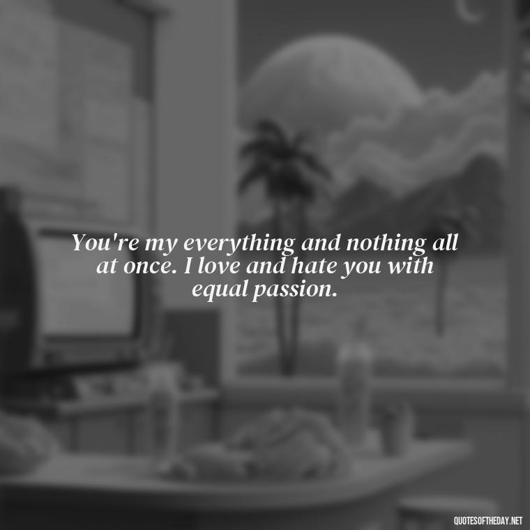 You're my everything and nothing all at once. I love and hate you with equal passion. - I Love You And I Hate You Quotes