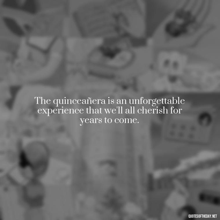 The quinceañera is an unforgettable experience that we'll all cherish for years to come. - Short Quinceanera Quotes