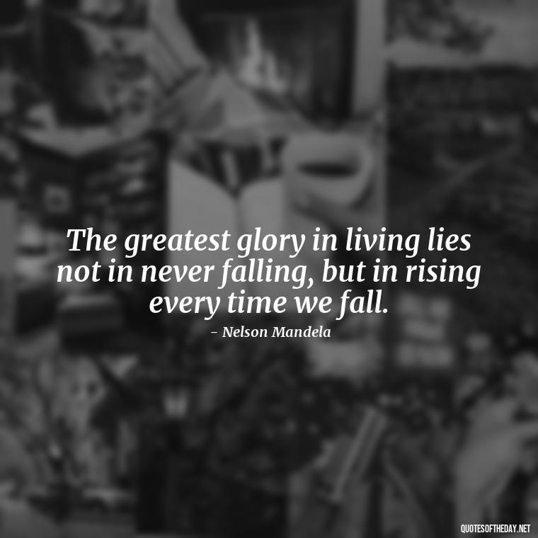 The greatest glory in living lies not in never falling, but in rising every time we fall. - Short Ldr Quotes