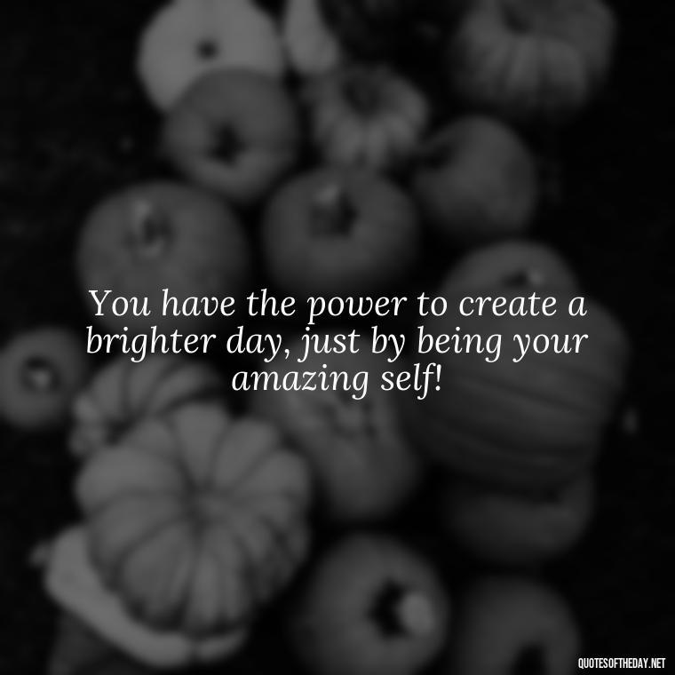 You have the power to create a brighter day, just by being your amazing self! - Short Quotes To Brighten Someone'S Day