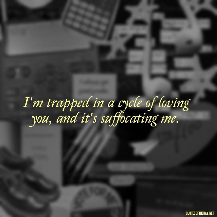 I'm trapped in a cycle of loving you, and it's suffocating me. - I Hate That I Love You Quotes