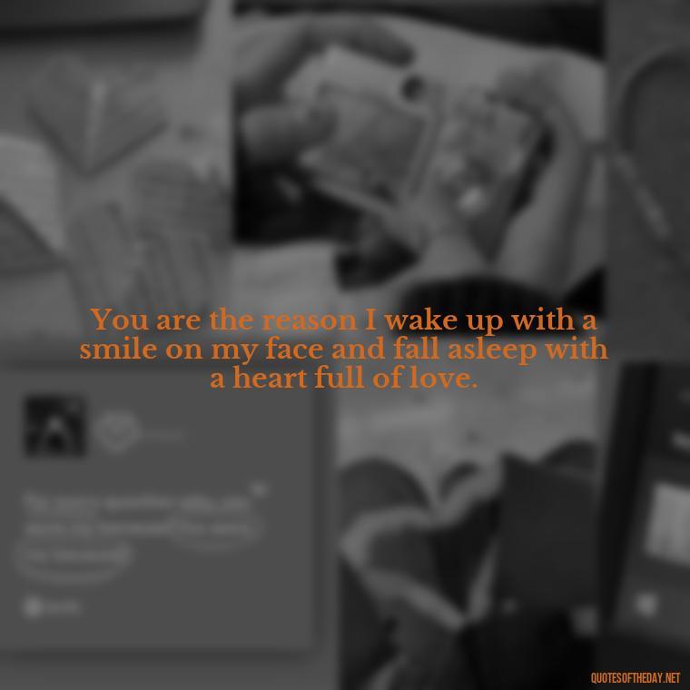 You are the reason I wake up with a smile on my face and fall asleep with a heart full of love. - I Love You Forever And Always Quotes