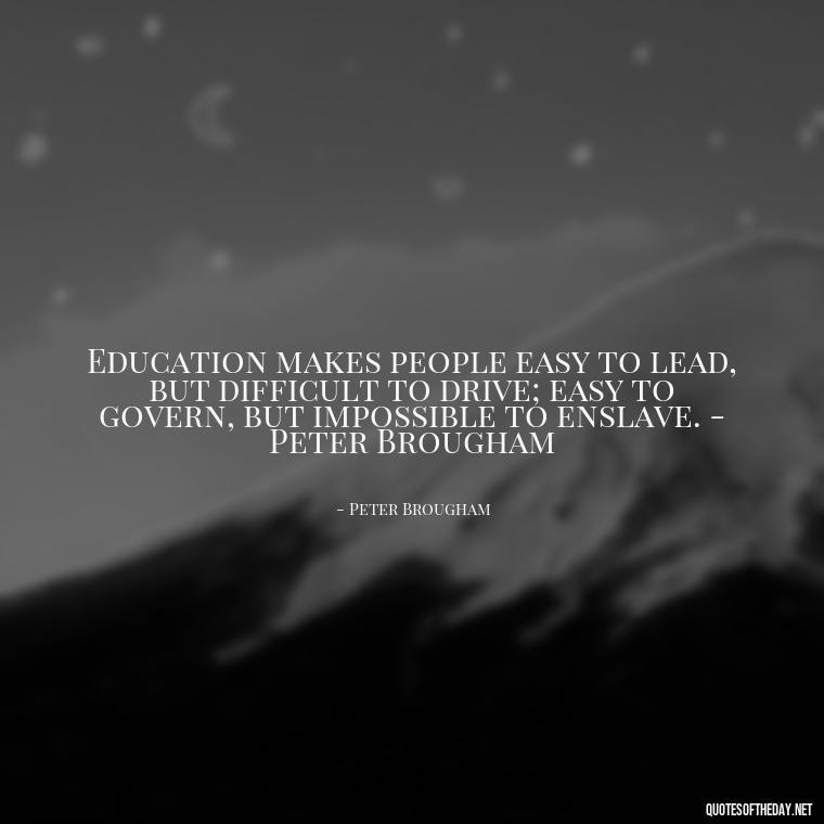 Education makes people easy to lead, but difficult to drive; easy to govern, but impossible to enslave. - Peter Brougham - Short Quotes For A Graduate