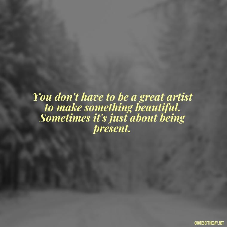 You don't have to be a great artist to make something beautiful. Sometimes it's just about being present. - Japanese Short Quotes