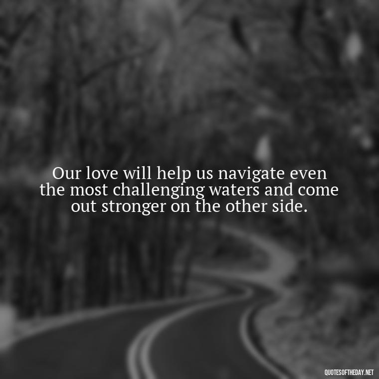 Our love will help us navigate even the most challenging waters and come out stronger on the other side. - Love Quotes During Hard Times