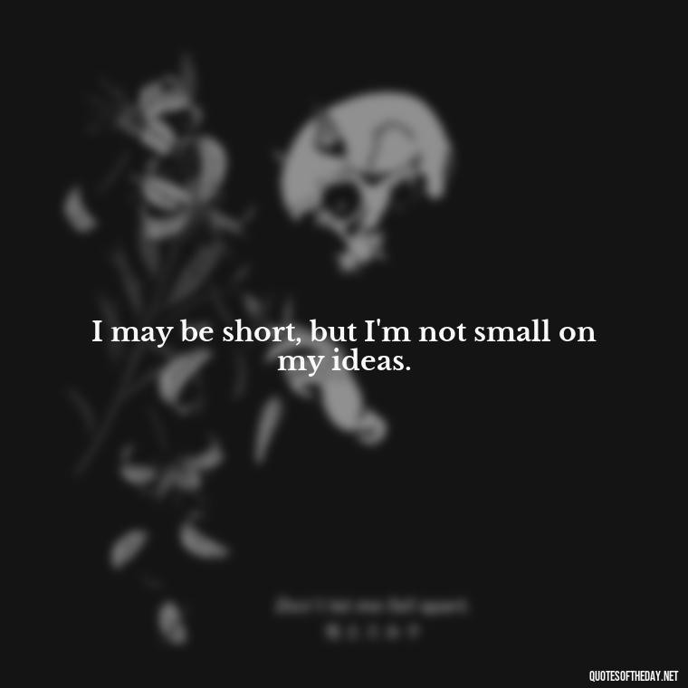 I may be short, but I'm not small on my ideas. - Short In Memory Quotes