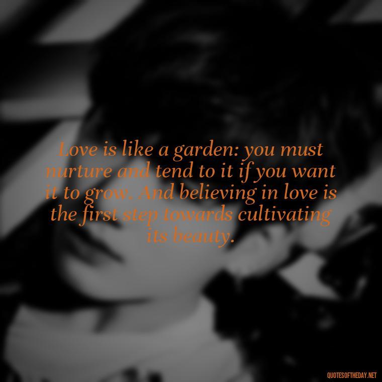 Love is like a garden: you must nurture and tend to it if you want it to grow. And believing in love is the first step towards cultivating its beauty. - Believe In Love Quotes