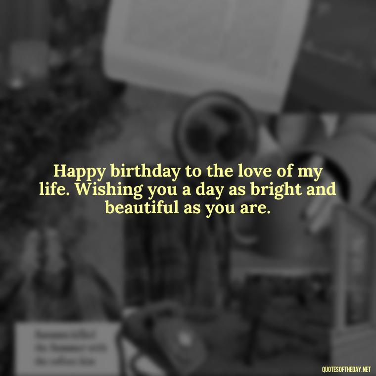 Happy birthday to the love of my life. Wishing you a day as bright and beautiful as you are. - Happy Birthday To My Love Quotes