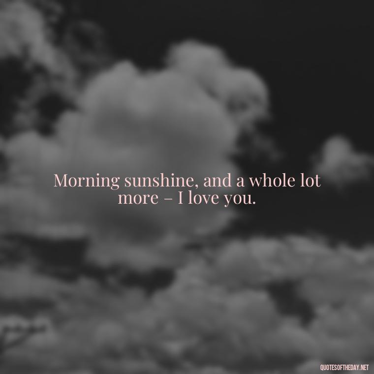 Morning sunshine, and a whole lot more – I love you. - I Love You Good Morning Quotes