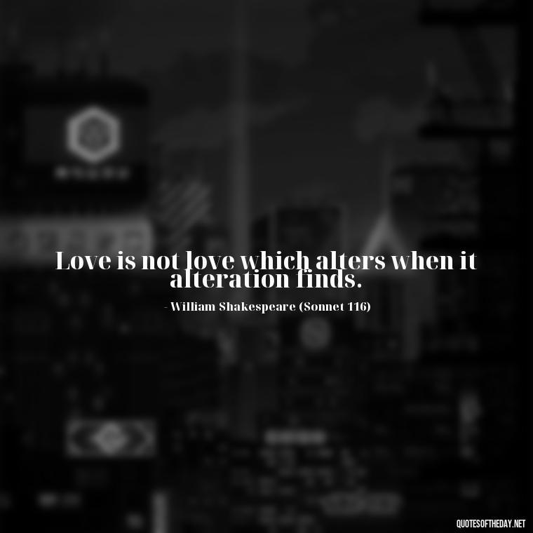 Love is not love which alters when it alteration finds. - Famous Shakespeare Love Quotes