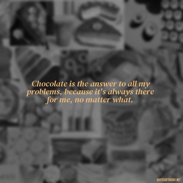 Chocolate is the answer to all my problems, because it's always there for me, no matter what. - Love For Chocolate Quotes