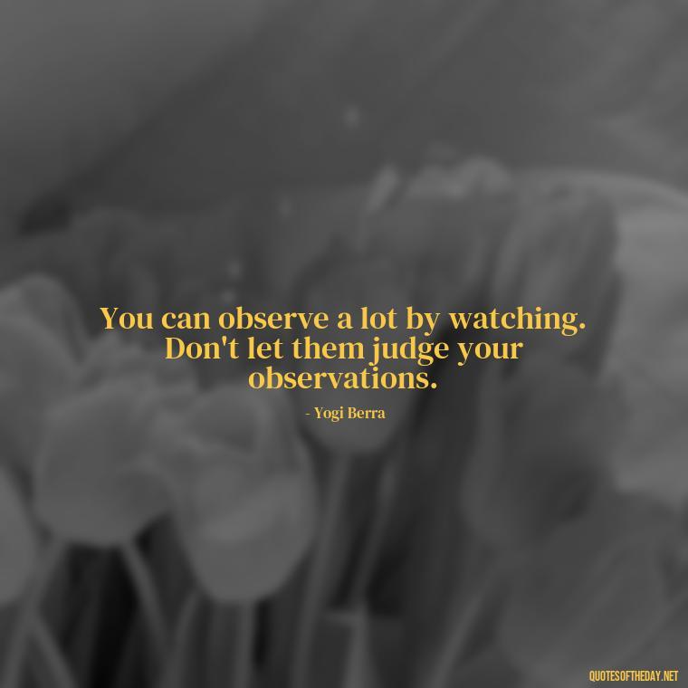 You can observe a lot by watching. Don't let them judge your observations. - Let Them Judge You Short Quotes