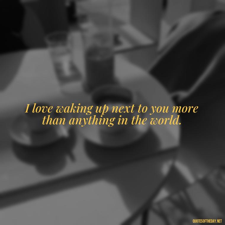 I love waking up next to you more than anything in the world. - Good Morning Quotes For Lover