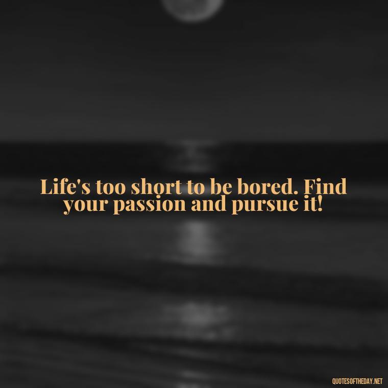 Life's too short to be bored. Find your passion and pursue it! - Short Quotes On Fun And Enjoyment