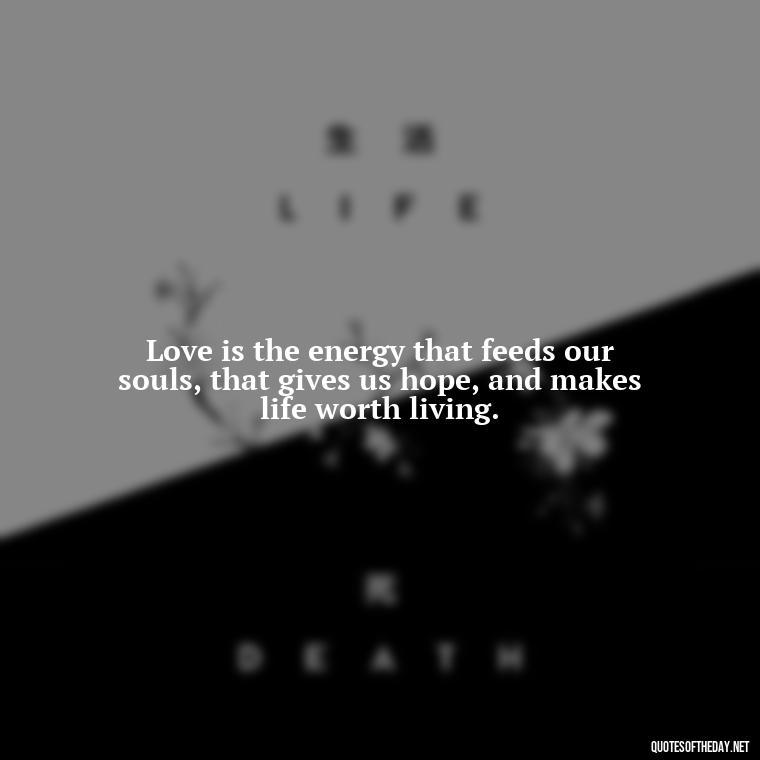 Love is the energy that feeds our souls, that gives us hope, and makes life worth living. - Fb Love Quotes