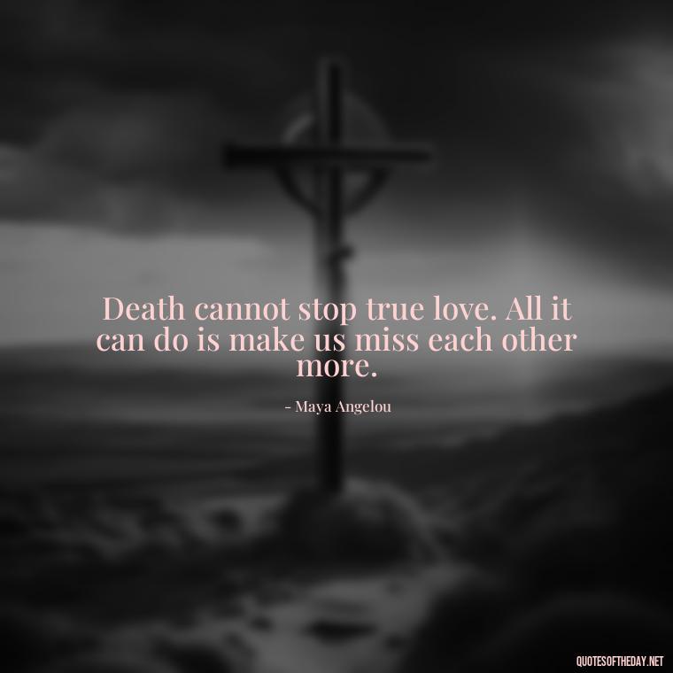 Death cannot stop true love. All it can do is make us miss each other more. - Quotes About Missing Loved Ones Who Passed Away