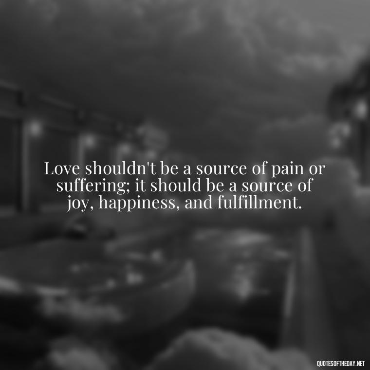 Love shouldn't be a source of pain or suffering; it should be a source of joy, happiness, and fulfillment. - Love Shouldn'T Hurt Quotes