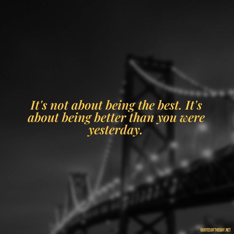 It's not about being the best. It's about being better than you were yesterday. - Quotes Short But Meaningful