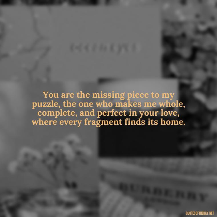 You are the missing piece to my puzzle, the one who makes me whole, complete, and perfect in your love, where every fragment finds its home. - Love Quotes For Her Shakespeare