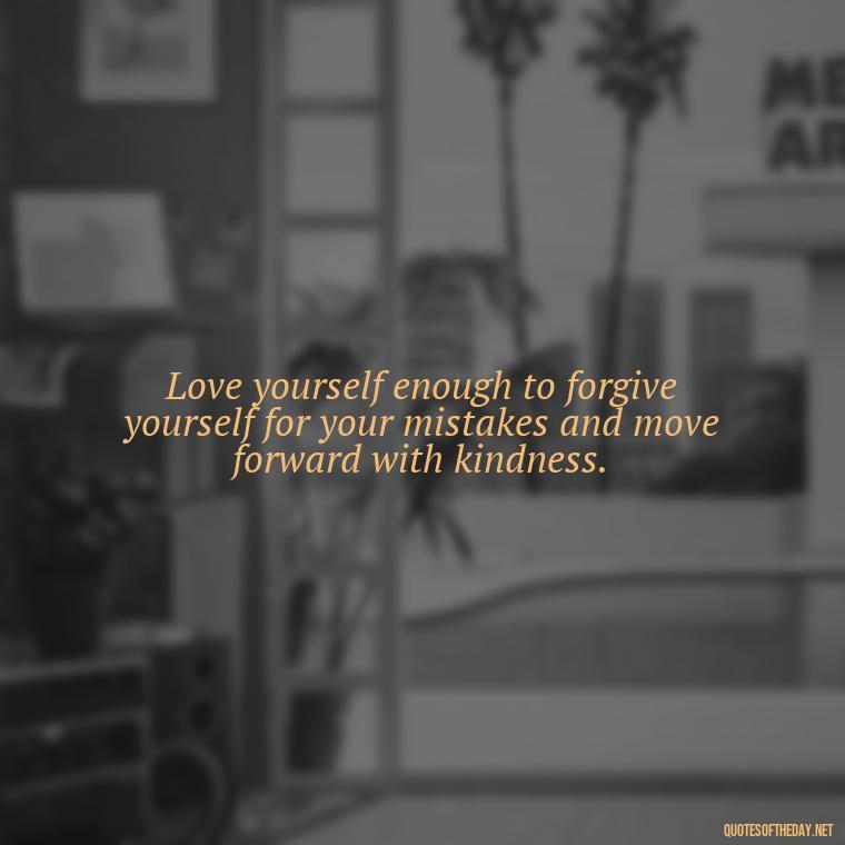 Love yourself enough to forgive yourself for your mistakes and move forward with kindness. - Love Yourself Enough Quotes