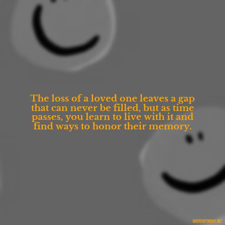 The loss of a loved one leaves a gap that can never be filled, but as time passes, you learn to live with it and find ways to honor their memory. - Losing Loved Ones Quotes